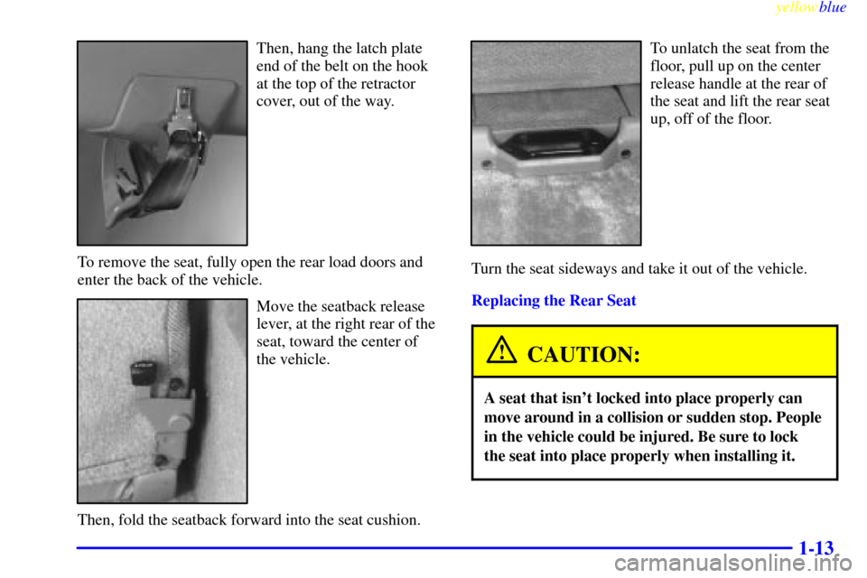 CHEVROLET SUBURBAN 1999 8.G User Guide yellowblue
1-13
Then, hang the latch plate
end of the belt on the hook
at the top of the retractor
cover, out of the way.
To remove the seat, fully open the rear load doors and
enter the back of CHEVROLET SUBURBAN 1999 8.G User Guide yellowblue
1-13
Then, hang the latch plate
end of the belt on the hook
at the top of the retractor
cover, out of the way.
To remove the seat, fully open the rear load doors and
enter the back of
