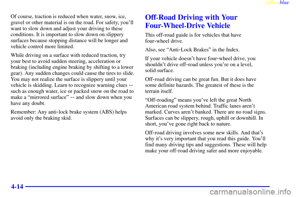 CHEVROLET SUBURBAN 1999 8.G Owners Manual yellowblue     
4-14
Of course, traction is reduced when water, snow, ice,
gravel or other material is on the road. For safety, youll
want to slow down and adjust your driving to these
conditions. It