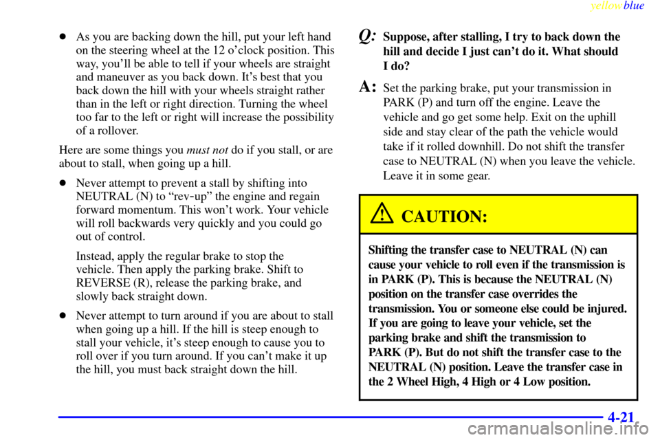 CHEVROLET SUBURBAN 1999 8.G Owners Manual yellowblue     
4-21
As you are backing down the hill, put your left hand
on the steering wheel at the 12 oclock position. This
way, youll be able to tell if your wheels are straight
and maneuver a