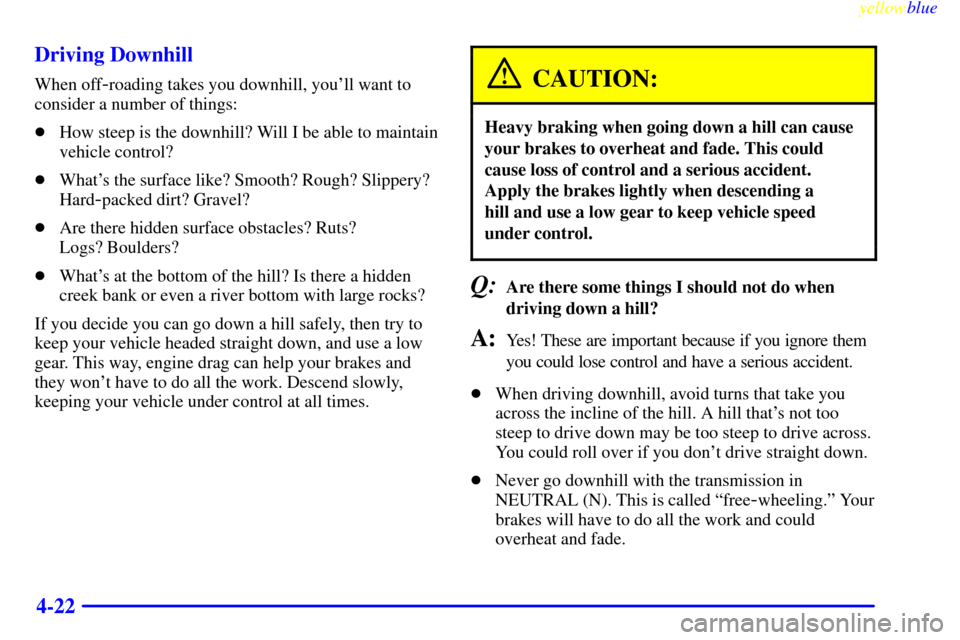 CHEVROLET SUBURBAN 1999 8.G Owners Manual yellowblue     
4-22 Driving Downhill
When off-roading takes you downhill, youll want to
consider a number of things:
How steep is the downhill? Will I be able to maintain
vehicle control?
Whats t