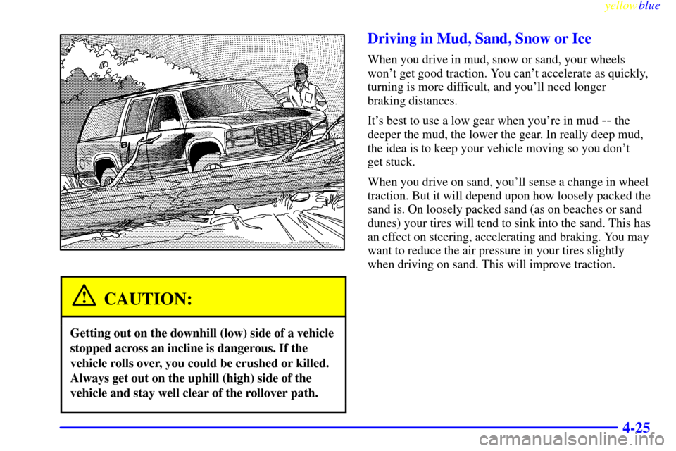 CHEVROLET SUBURBAN 1999 8.G Owners Manual yellowblue     
4-25
CAUTION:
Getting out on the downhill (low) side of a vehicle
stopped across an incline is dangerous. If the
vehicle rolls over, you could be crushed or killed.
Always get out on t