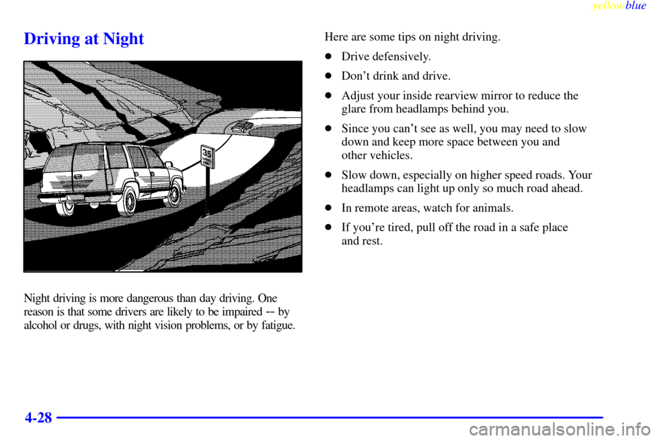 CHEVROLET SUBURBAN 1999 8.G Owners Manual yellowblue     
4-28
Driving at Night
Night driving is more dangerous than day driving. One
reason is that some drivers are likely to be impaired 
-- by
alcohol or drugs, with night vision problems, o