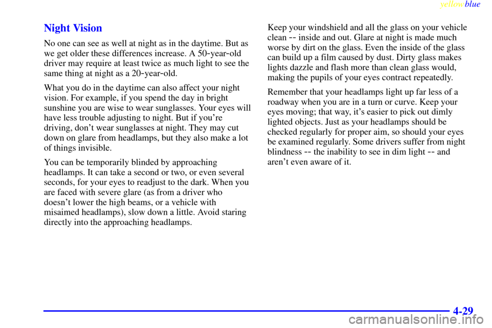 CHEVROLET SUBURBAN 1999 8.G Owners Manual yellowblue     
4-29 Night Vision
No one can see as well at night as in the daytime. But as
we get older these differences increase. A 50
-year-old
driver may require at least twice as much light to s