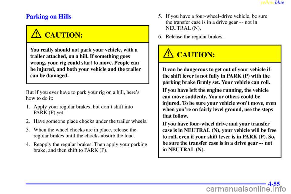 CHEVROLET SUBURBAN 1999 8.G Owners Manual yellowblue     
4-55 Parking on Hills
CAUTION:
You really should not park your vehicle, with a
trailer attached, on a hill. If something goes
wrong, your rig could start to move. People can
be injured