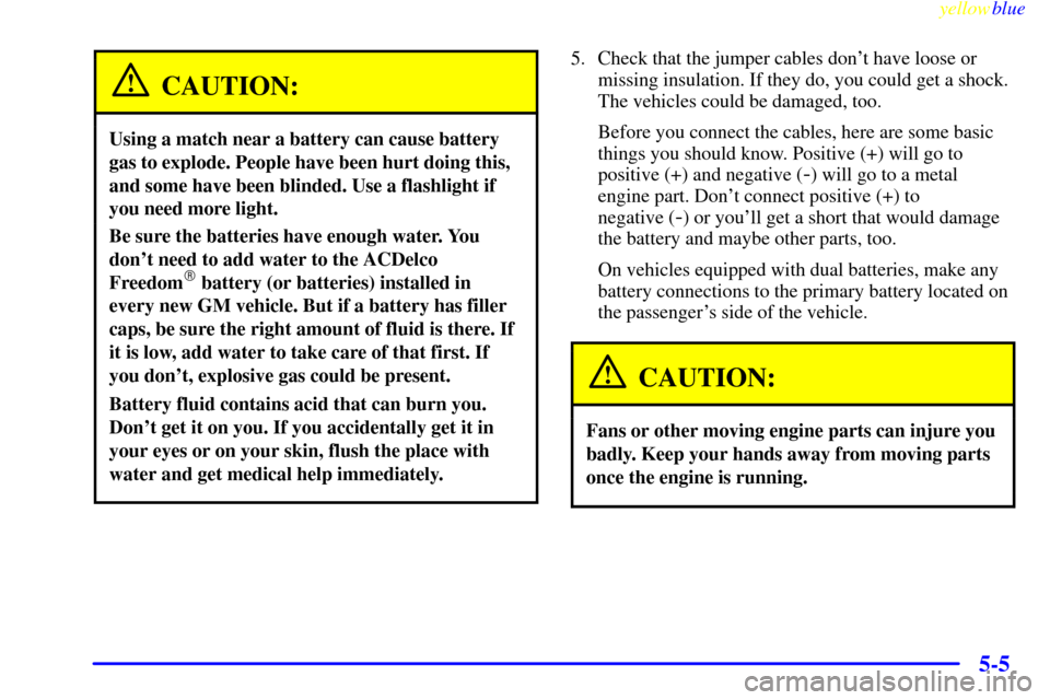 CHEVROLET SUBURBAN 1999 8.G Owners Manual yellowblue     
5-5
CAUTION:
Using a match near a battery can cause battery
gas to explode. People have been hurt doing this,
and some have been blinded. Use a flashlight if
you need more light.
Be su
