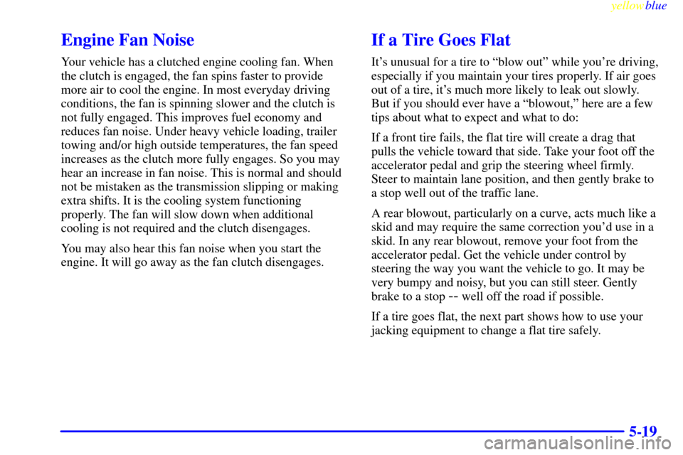 CHEVROLET SUBURBAN 1999 8.G Owners Manual yellowblue     
5-19
Engine Fan Noise
Your vehicle has a clutched engine cooling fan. When
the clutch is engaged, the fan spins faster to provide
more air to cool the engine. In most everyday driving
