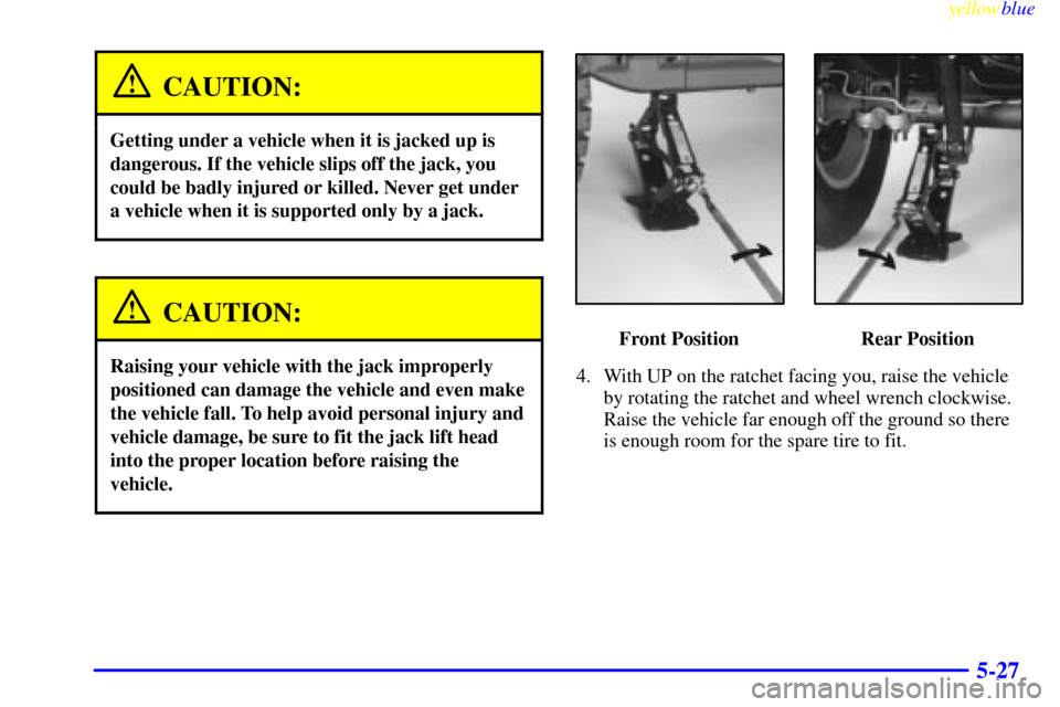 CHEVROLET SUBURBAN 1999 8.G Owners Manual yellowblue
5-27
CAUTION:
Getting under a vehicle when it is jacked up is
dangerous. If the vehicle slips off the jack, you
could be badly injured or killed. Never get under
a vehicle when it is s CHEVROLET SUBURBAN 1999 8.G Owners Manual yellowblue
5-27
CAUTION:
Getting under a vehicle when it is jacked up is
dangerous. If the vehicle slips off the jack, you
could be badly injured or killed. Never get under
a vehicle when it is s