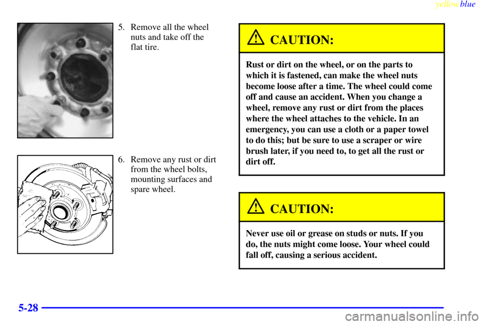 CHEVROLET SUBURBAN 1999 8.G Owners Manual yellowblue
5-28
5. Remove all the wheel
nuts and take off the
flat tire.
6. Remove any rust or dirt
from the wheel bolts,
mounting surfaces and
spare wheel.
CAUTION:
Rust or dirt on the wheel, o CHEVROLET SUBURBAN 1999 8.G Owners Manual yellowblue
5-28
5. Remove all the wheel
nuts and take off the
flat tire.
6. Remove any rust or dirt
from the wheel bolts,
mounting surfaces and
spare wheel.
CAUTION:
Rust or dirt on the wheel, o