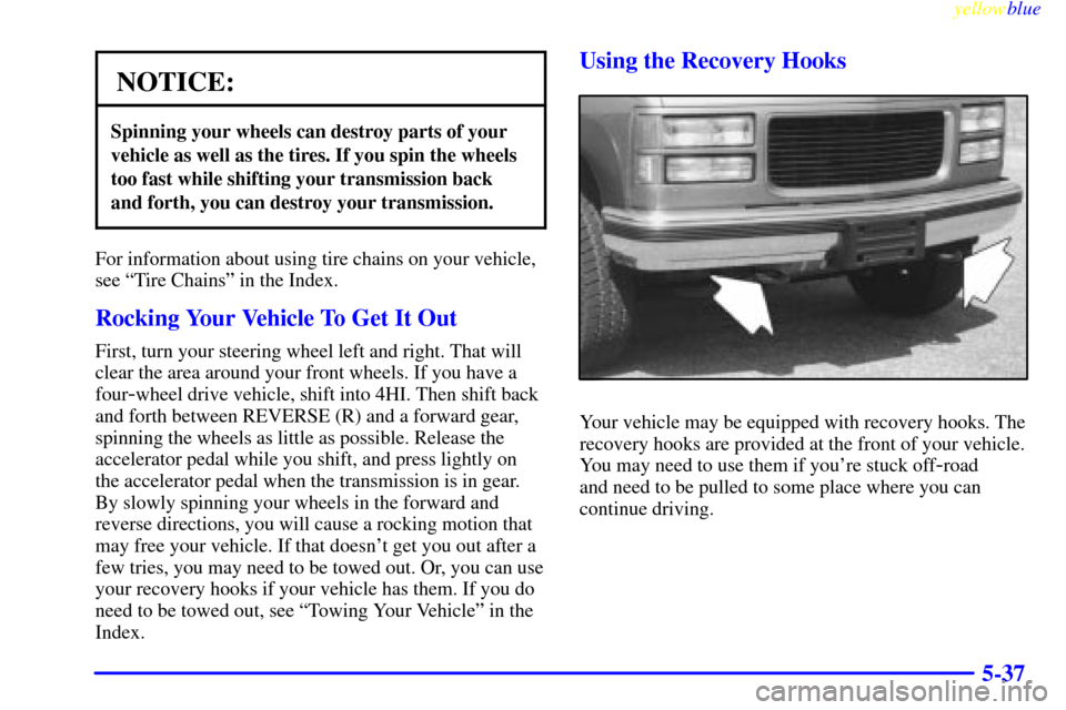 CHEVROLET SUBURBAN 1999 8.G Owners Manual yellowblue     
5-37
NOTICE:
Spinning your wheels can destroy parts of your
vehicle as well as the tires. If you spin the wheels
too fast while shifting your transmission back
and forth, you can destr