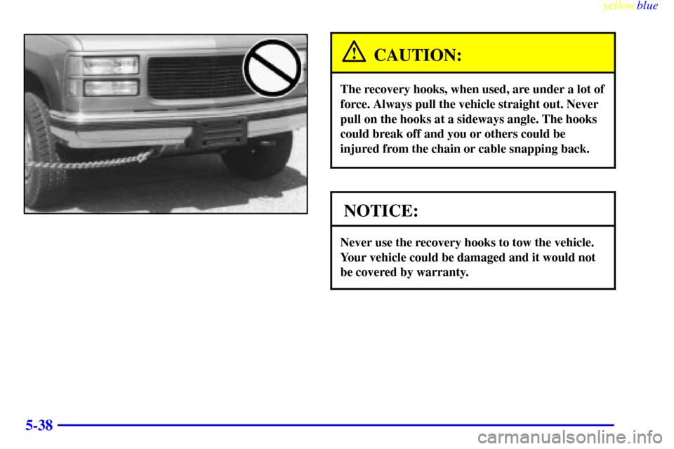 CHEVROLET SUBURBAN 1999 8.G Owners Manual yellowblue     
5-38
CAUTION:
The recovery hooks, when used, are under a lot of
force. Always pull the vehicle straight out. Never
pull on the hooks at a sideways angle. The hooks
could break off and 