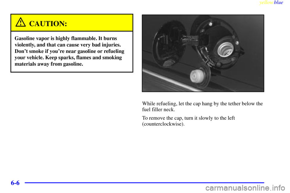 CHEVROLET SUBURBAN 1999 8.G Owners Manual yellowblue     
6-6
CAUTION:
Gasoline vapor is highly flammable. It burns
violently, and that can cause very bad injuries.
Dont smoke if youre near gasoline or refueling
your vehicle. Keep sparks, f