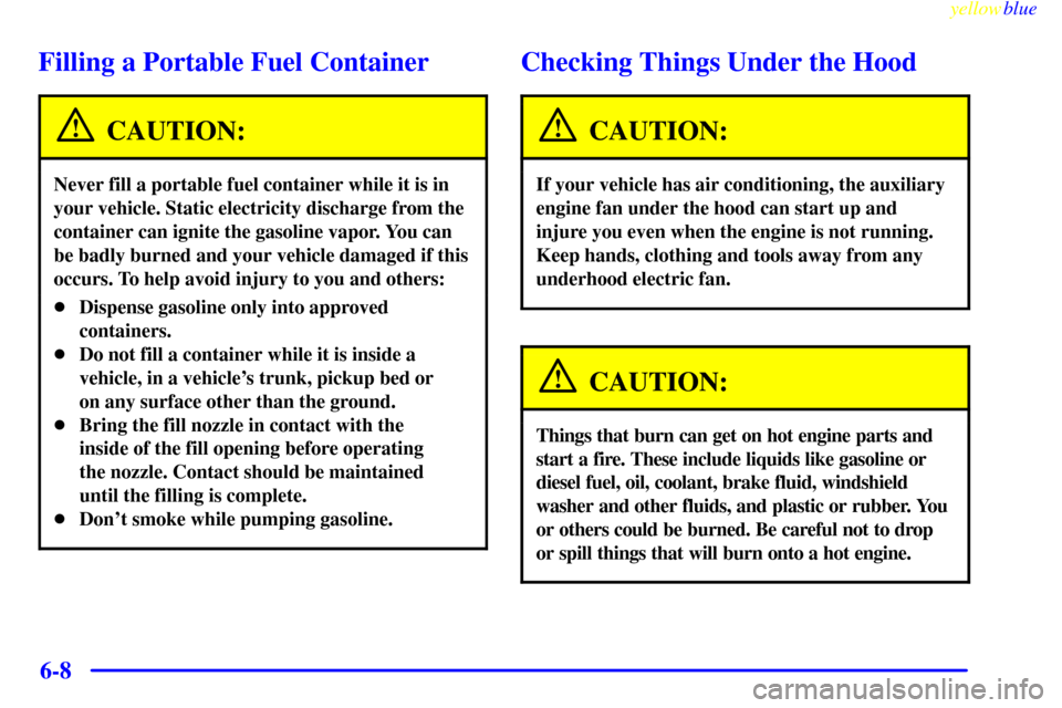 CHEVROLET SUBURBAN 1999 8.G Owners Manual yellowblue     
6-8
Filling a Portable Fuel Container
CAUTION:
Never fill a portable fuel container while it is in
your vehicle. Static electricity discharge from the
container can ignite the gasoline