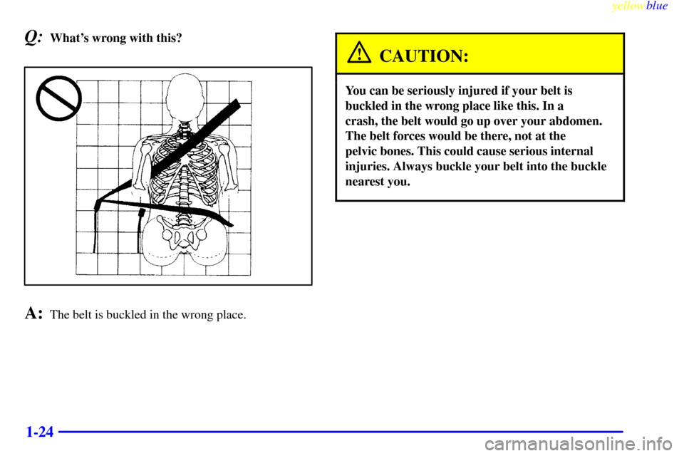 CHEVROLET SUBURBAN 1999 8.G Owners Manual yellowblue     
1-24
Q:Whats wrong with this?
A:The belt is buckled in the wrong place.
CAUTION:
You can be seriously injured if your belt is
buckled in the wrong place like this. In a 
crash, the be