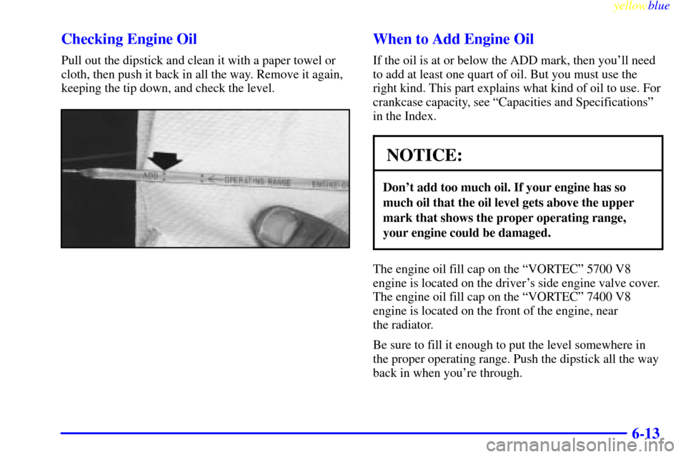 CHEVROLET SUBURBAN 1999 8.G Owners Manual yellowblue     
6-13 Checking Engine Oil
Pull out the dipstick and clean it with a paper towel or
cloth, then push it back in all the way. Remove it again,
keeping the tip down, and check the level.
W