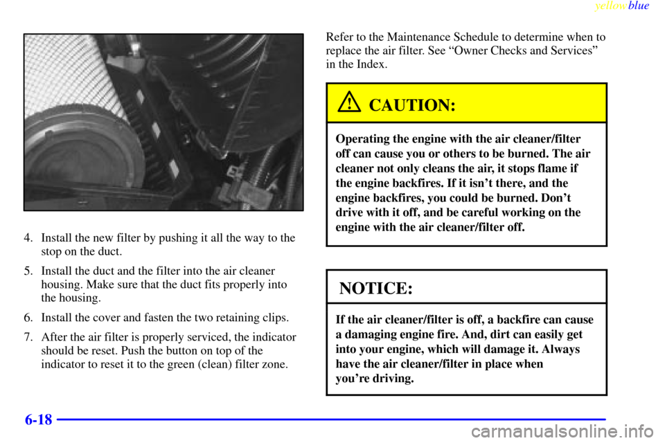 CHEVROLET SUBURBAN 1999 8.G Owners Manual yellowblue     
6-18
4. Install the new filter by pushing it all the way to the
stop on the duct.
5. Install the duct and the filter into the air cleaner
housing. Make sure that the duct fits properly