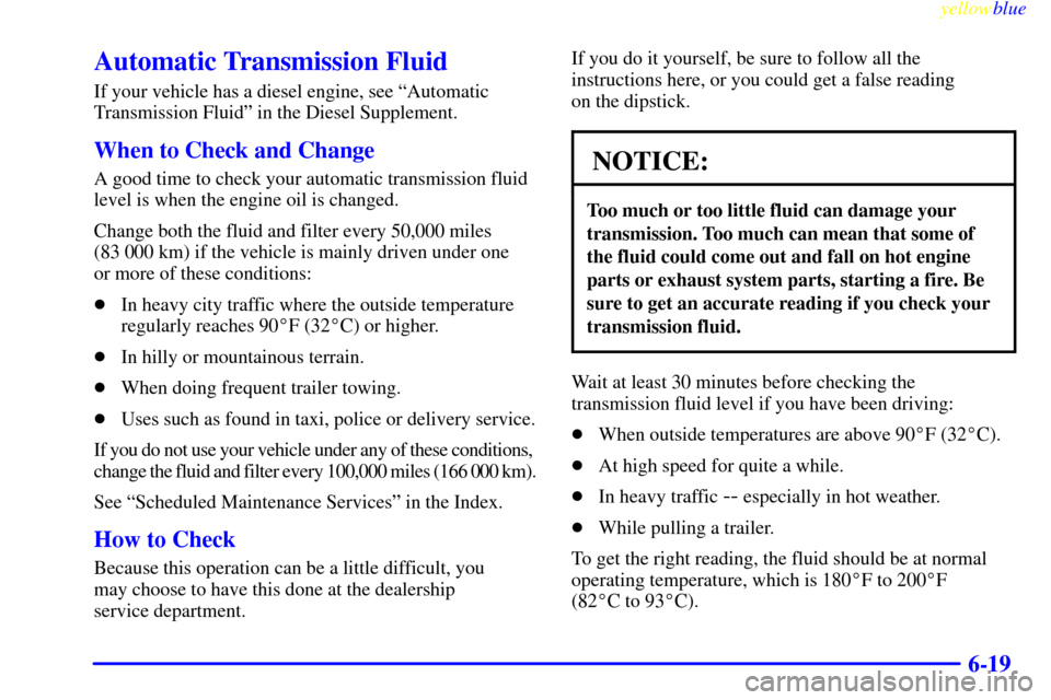 CHEVROLET SUBURBAN 1999 8.G Owners Manual yellowblue     
6-19
Automatic Transmission Fluid
If your vehicle has a diesel engine, see ªAutomatic
Transmission Fluidº in the Diesel Supplement.
When to Check and Change
A good time to check your