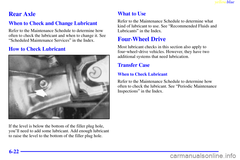 CHEVROLET SUBURBAN 1999 8.G Owners Manual yellowblue     
6-22
Rear Axle
When to Check and Change Lubricant
Refer to the Maintenance Schedule to determine how
often to check the lubricant and when to change it. See
ªScheduled Maintenance Ser