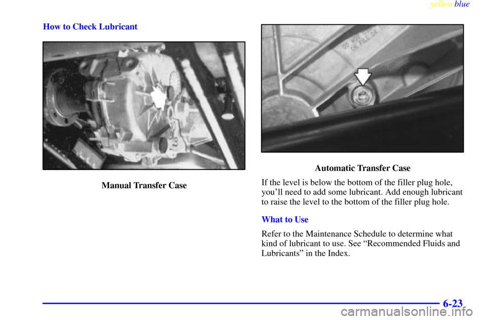 CHEVROLET SUBURBAN 1999 8.G Owners Manual yellowblue     
6-23
How to Check Lubricant
Manual Transfer Case
Automatic Transfer Case
If the level is below the bottom of the filler plug hole,
youll need to add some lubricant. Add enough lubrica