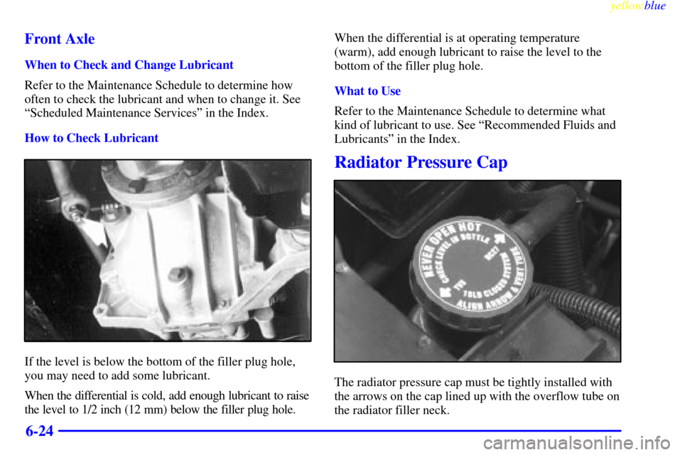 CHEVROLET SUBURBAN 1999 8.G Owners Manual yellowblue     
6-24 Front Axle
When to Check and Change Lubricant
Refer to the Maintenance Schedule to determine how
often to check the lubricant and when to change it. See
ªScheduled Maintenance Se