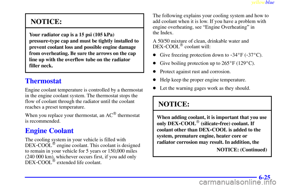 CHEVROLET SUBURBAN 1999 8.G Owners Manual yellowblue     
6-25
NOTICE:
Your radiator cap is a 15 psi (105 kPa)
pressure
-type cap and must be tightly installed to
prevent coolant loss and possible engine damage
from overheating. Be sure the a
