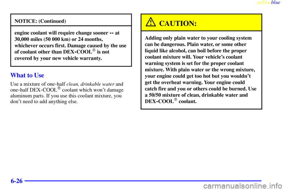 CHEVROLET SUBURBAN 1999 8.G Owners Manual yellowblue     
6-26
NOTICE: (Continued)
engine coolant will require change sooner -- at
30,000 miles (50 000 km) or 24 months,
whichever occurs first. Damage caused by the use
of coolant other than D