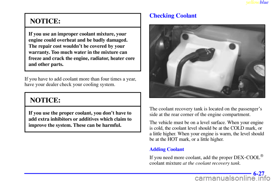 CHEVROLET SUBURBAN 1999 8.G Owners Manual yellowblue     
6-27
NOTICE:
If you use an improper coolant mixture, your
engine could overheat and be badly damaged.
The repair cost wouldnt be covered by your
warranty. Too much water in the mixtur