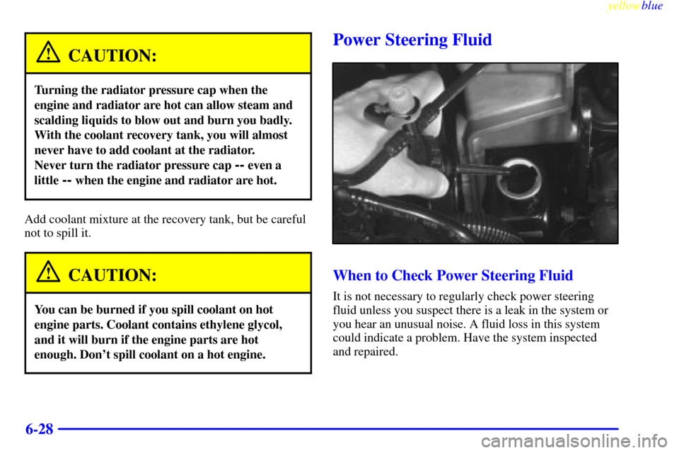 CHEVROLET SUBURBAN 1999 8.G Owners Manual yellowblue     
6-28
CAUTION:
Turning the radiator pressure cap when the
engine and radiator are hot can allow steam and
scalding liquids to blow out and burn you badly.
With the coolant recovery tank