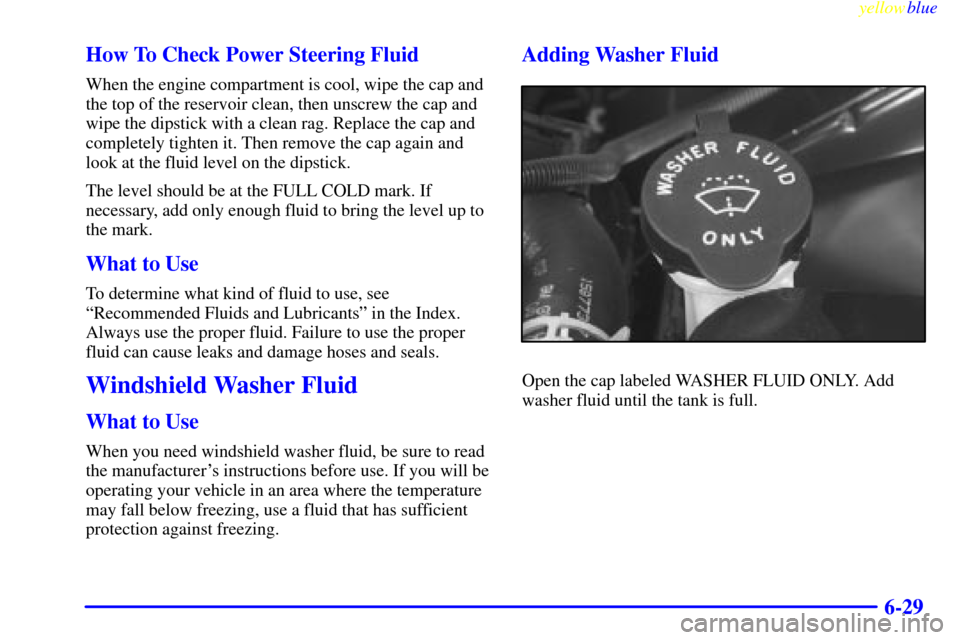 CHEVROLET SUBURBAN 1999 8.G Owners Manual yellowblue     
6-29 How To Check Power Steering Fluid
When the engine compartment is cool, wipe the cap and
the top of the reservoir clean, then unscrew the cap and
wipe the dipstick with a clean rag