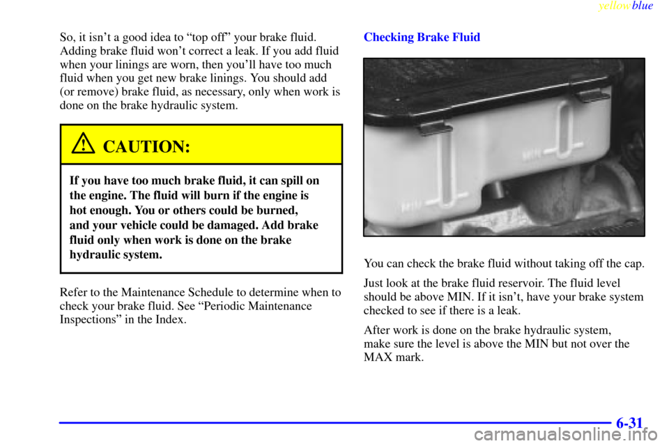 CHEVROLET SUBURBAN 1999 8.G Owners Manual yellowblue     
6-31
So, it isnt a good idea to ªtop offº your brake fluid.
Adding brake fluid wont correct a leak. If you add fluid
when your linings are worn, then youll have too much
fluid whe