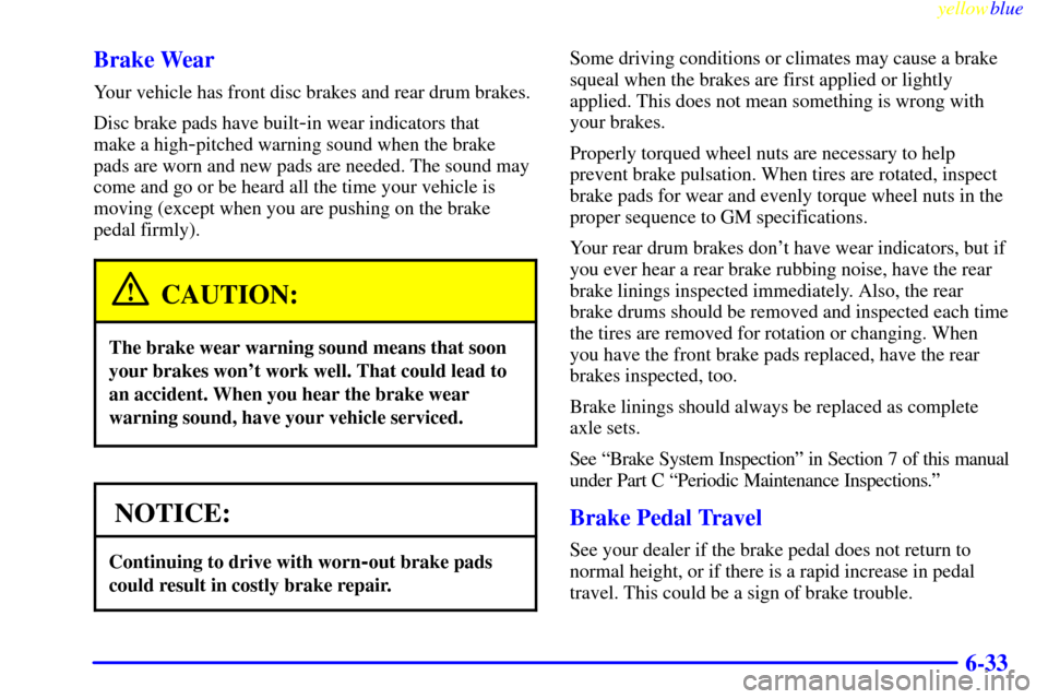CHEVROLET SUBURBAN 1999 8.G Owners Manual yellowblue     
6-33 Brake Wear
Your vehicle has front disc brakes and rear drum brakes.
Disc brake pads have built
-in wear indicators that 
make a high
-pitched warning sound when the brake
pads are
