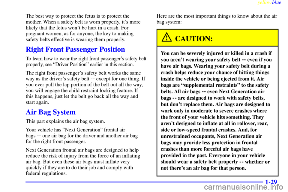 CHEVROLET SUBURBAN 1999 8.G Owners Guide yellowblue
1-29
The best way to protect the fetus is to protect the
mother. When a safety belt is worn properly, its more
likely that the fetus wont be hurt in a crash. For
pregnant women, as f CHEVROLET SUBURBAN 1999 8.G Owners Guide yellowblue
1-29
The best way to protect the fetus is to protect the
mother. When a safety belt is worn properly, its more
likely that the fetus wont be hurt in a crash. For
pregnant women, as f
