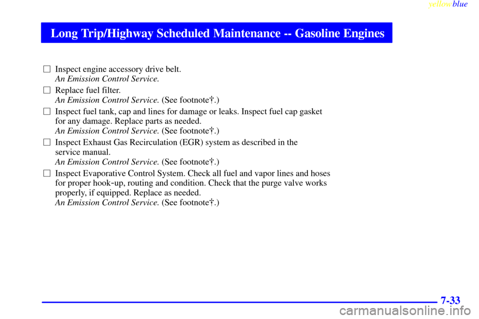 CHEVROLET SUBURBAN 1999 8.G Owners Manual Long Trip/Highway Scheduled Maintenance -- Gasoline Engines
yellowblue     
7-33
Inspect engine accessory drive belt. 
An Emission Control Service.
Replace fuel filter. 
An Emission Control Service.