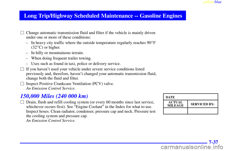 CHEVROLET SUBURBAN 1999 8.G Owners Manual Long Trip/Highway Scheduled Maintenance -- Gasoline Engines
yellowblue     
7-37
Change automatic transmission fluid and filter if the vehicle is mainly driven
under one or more of these conditions:
