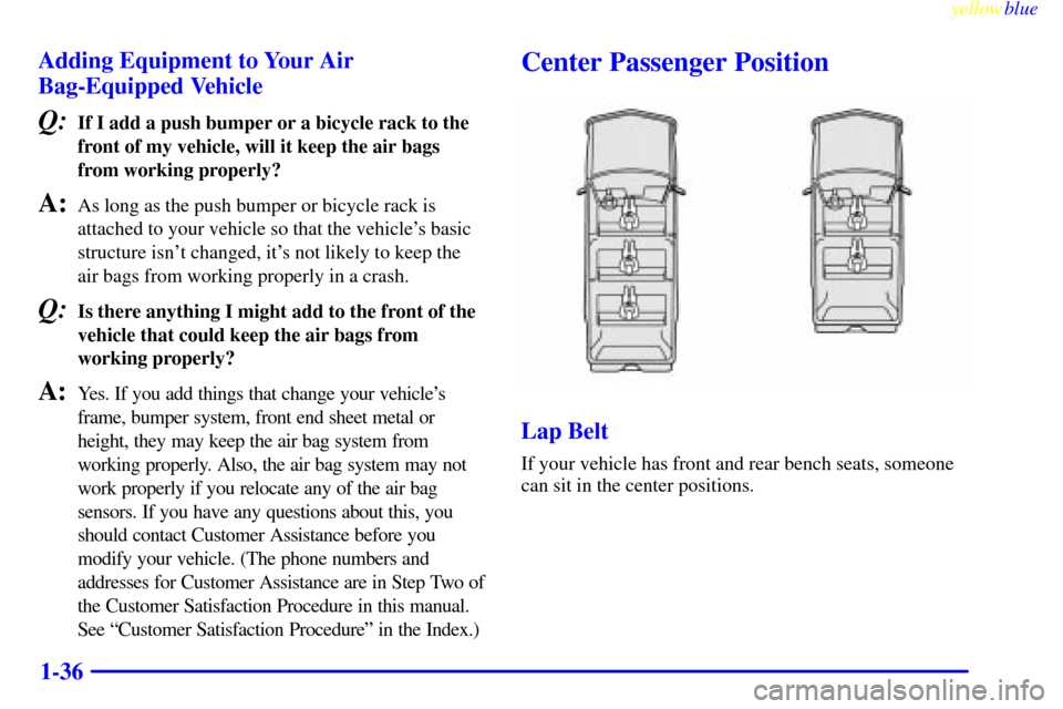 CHEVROLET SUBURBAN 1999 8.G Owners Manual yellowblue     
1-36 Adding Equipment to Your Air
Bag-Equipped Vehicle
Q:If I add a push bumper or a bicycle rack to the
front of my vehicle, will it keep the air bags
from working properly?
A:As long