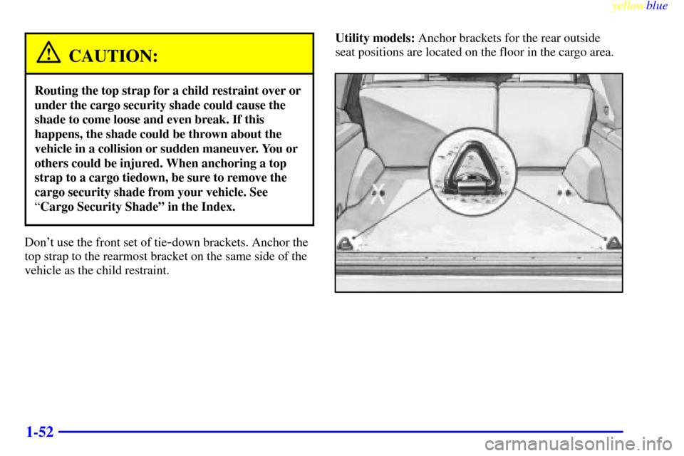 CHEVROLET SUBURBAN 1999 8.G Workshop Manual yellowblue     
1-52
CAUTION:
Routing the top strap for a child restraint over or
under the cargo security shade could cause the
shade to come loose and even break. If this
happens, the shade could be