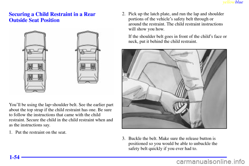 CHEVROLET SUBURBAN 1999 8.G Workshop Manual yellowblue     
1-54 Securing a Child Restraint in a Rear
Outside Seat Position
Youll be using the lap-shoulder belt. See the earlier part
about the top strap if the child restraint has one. Be sure
