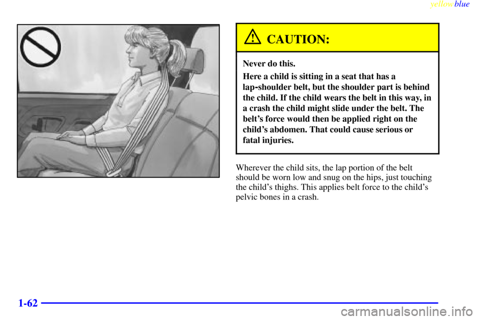CHEVROLET SUBURBAN 1999 8.G Repair Manual yellowblue     
1-62
CAUTION:
Never do this.
Here a child is sitting in a seat that has a
lap
-shoulder belt, but the shoulder part is behind
the child. If the child wears the belt in this way, in
a c