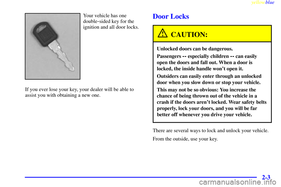 CHEVROLET SUBURBAN 1999 8.G Manual PDF yellowblue
2-3
Your vehicle has one
double
-sided key for the
ignition and all door locks.
If you ever lose your key, your dealer will be able to
assist you with obtaining a new one.Door Locks
CA CHEVROLET SUBURBAN 1999 8.G Manual PDF yellowblue
2-3
Your vehicle has one
double
-sided key for the
ignition and all door locks.
If you ever lose your key, your dealer will be able to
assist you with obtaining a new one.Door Locks
CA