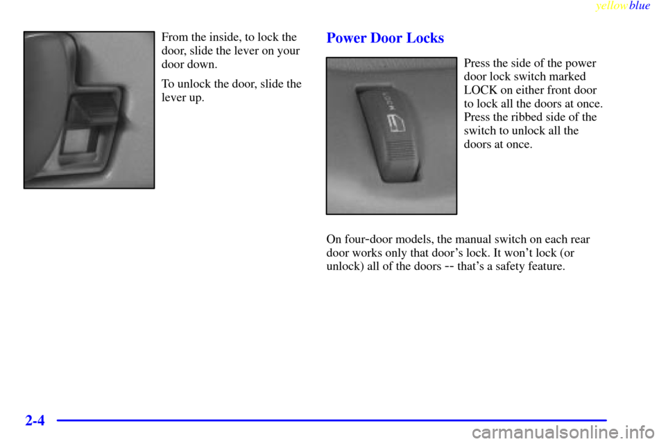 CHEVROLET SUBURBAN 1999 8.G Manual PDF yellowblue
2-4
From the inside, to lock the
door, slide the lever on your
door down.
To unlock the door, slide the
lever up.Power Door Locks
Press the side of the power
door lock switch marked
LO CHEVROLET SUBURBAN 1999 8.G Manual PDF yellowblue
2-4
From the inside, to lock the
door, slide the lever on your
door down.
To unlock the door, slide the
lever up.Power Door Locks
Press the side of the power
door lock switch marked
LO