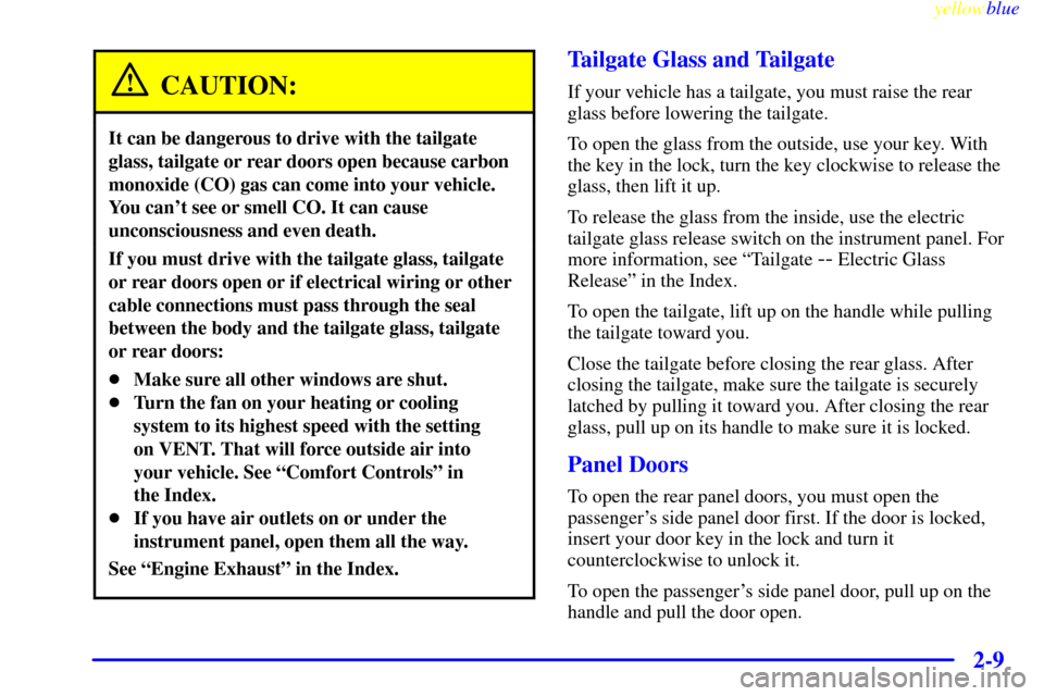 CHEVROLET SUBURBAN 1999 8.G Manual PDF yellowblue
2-9
CAUTION:
It can be dangerous to drive with the tailgate
glass, tailgate or rear doors open because carbon
monoxide (CO) gas can come into your vehicle.
You cant see or smell CO. I CHEVROLET SUBURBAN 1999 8.G Manual PDF yellowblue
2-9
CAUTION:
It can be dangerous to drive with the tailgate
glass, tailgate or rear doors open because carbon
monoxide (CO) gas can come into your vehicle.
You cant see or smell CO. I