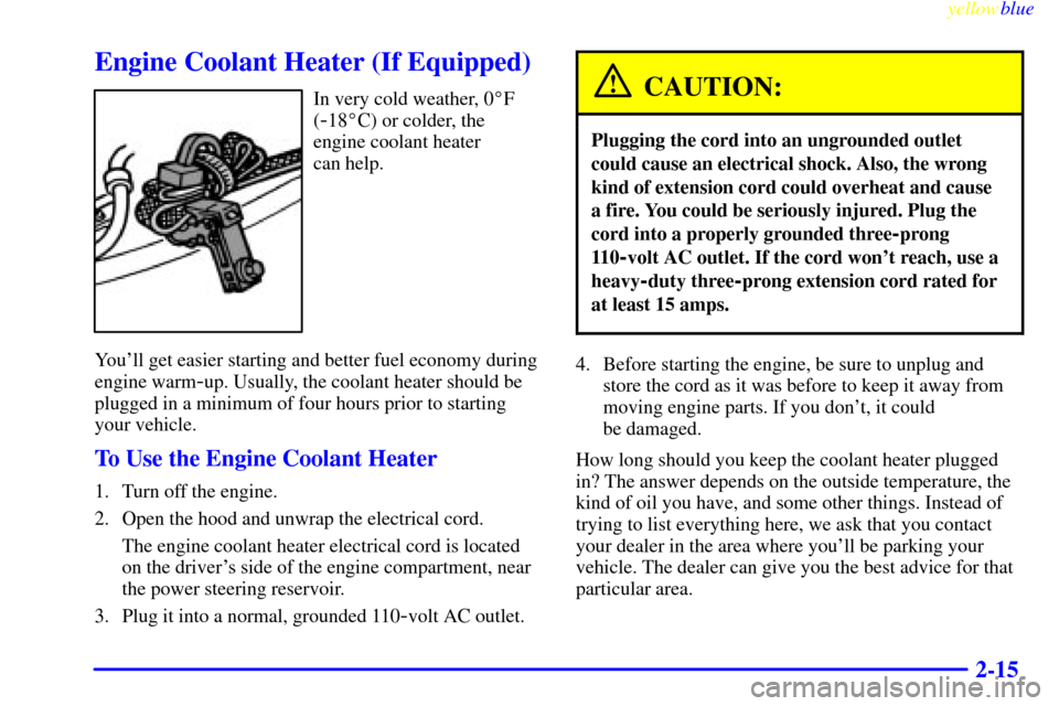 CHEVROLET SUBURBAN 1999 8.G Manual Online yellowblue     
2-15
Engine Coolant Heater (If Equipped)
In very cold weather, 0F
(
-18C) or colder, the
engine coolant heater 
can help.
Youll get easier starting and better fuel economy during
en
