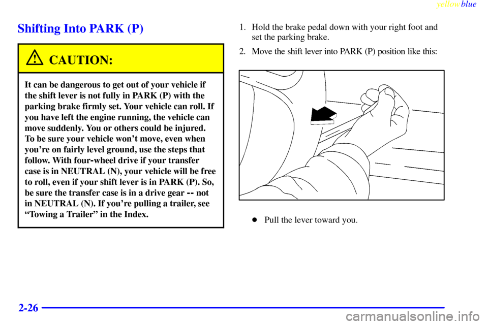 CHEVROLET SUBURBAN 1999 8.G Owners Manual yellowblue     
2-26
Shifting Into PARK (P)
CAUTION:
It can be dangerous to get out of your vehicle if
the shift lever is not fully in PARK (P) with the
parking brake firmly set. Your vehicle can roll