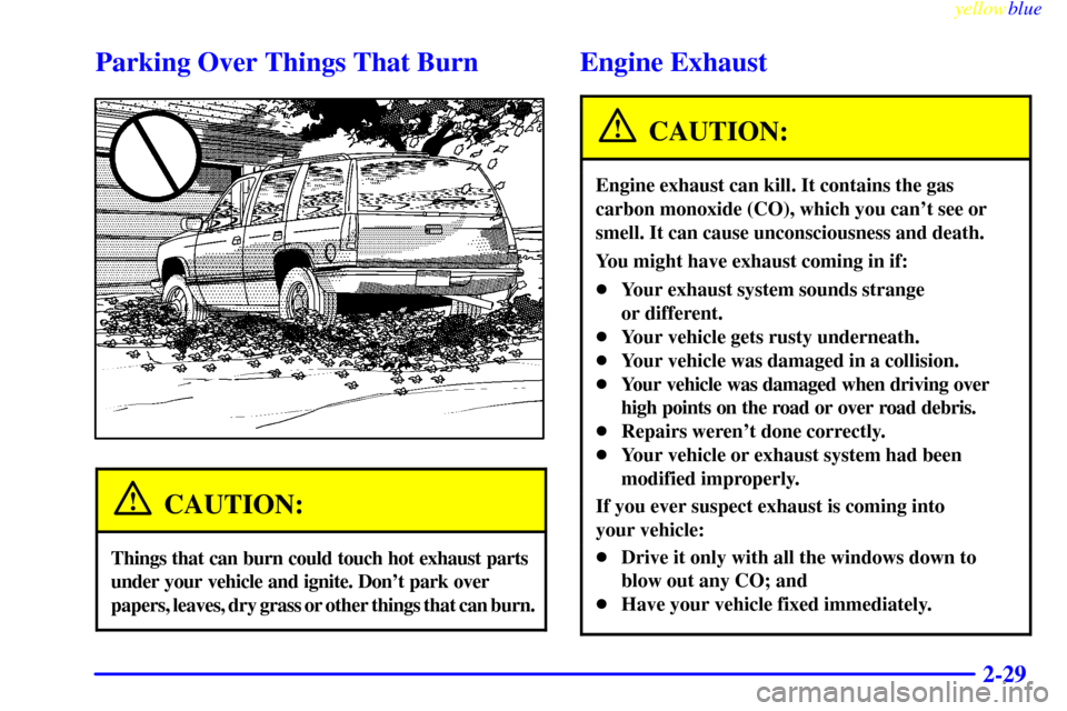 CHEVROLET SUBURBAN 1999 8.G Owners Manual yellowblue     
2-29
Parking Over Things That Burn
CAUTION:
Things that can burn could touch hot exhaust parts 
under your vehicle and ignite. Dont park over 
papers, leaves, dry grass or other thing