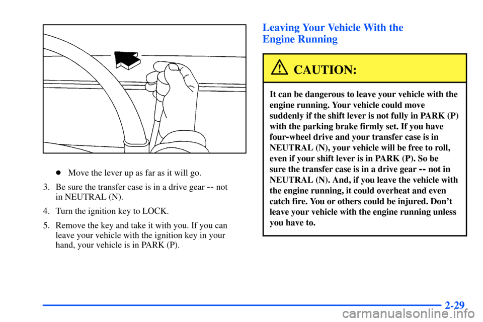 CHEVROLET SUBURBAN 2000 9.G Owners Manual 2-29
Move the lever up as far as it will go.
3. Be sure the transfer case is in a drive gear 
-- not 
in NEUTRAL (N).
4. Turn the ignition key to LOCK.
5. Remove the key and take it with you. If you 