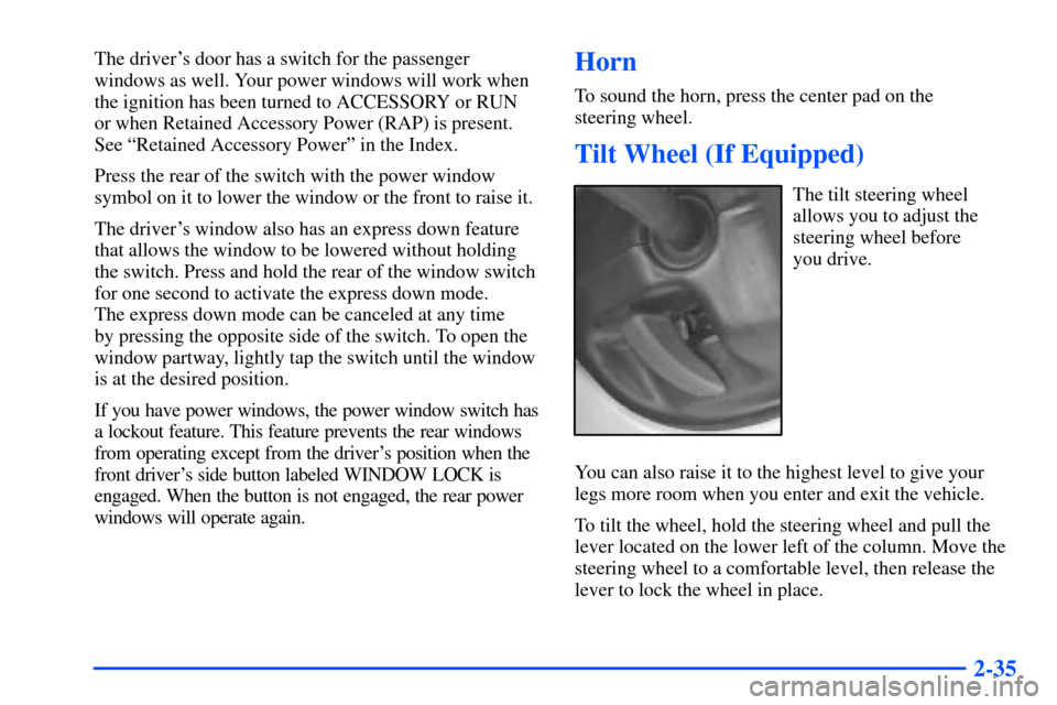 CHEVROLET SUBURBAN 2000 9.G Owners Manual 2-35
The drivers door has a switch for the passenger
windows as well. Your power windows will work when
the ignition has been turned to ACCESSORY or RUN 
or when Retained Accessory Power (RAP) is pre