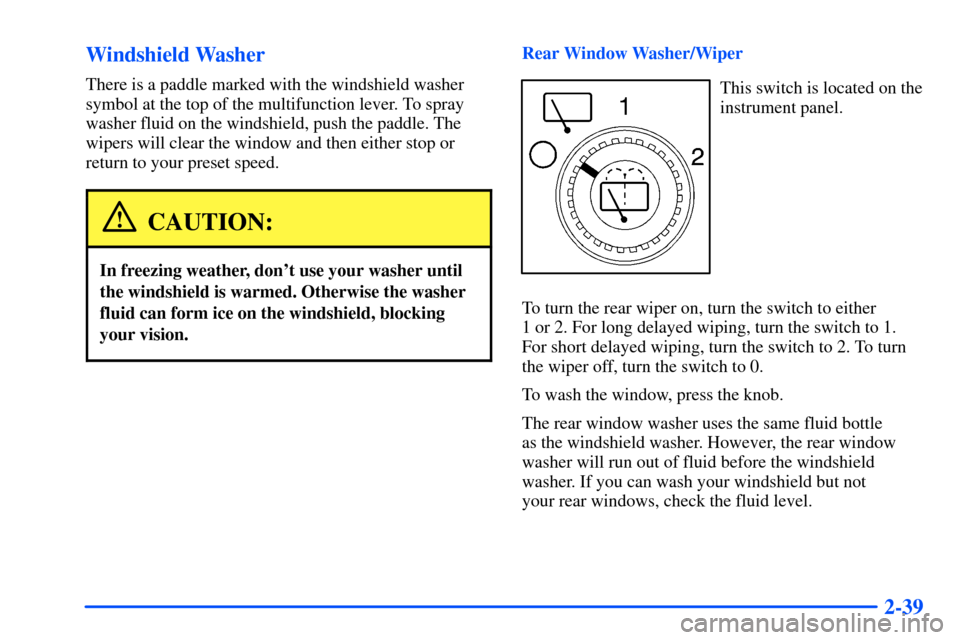 CHEVROLET SUBURBAN 2000 9.G Owners Manual 2-39 Windshield Washer
There is a paddle marked with the windshield washer
symbol at the top of the multifunction lever. To spray
washer fluid on the windshield, push the paddle. The
wipers will clear