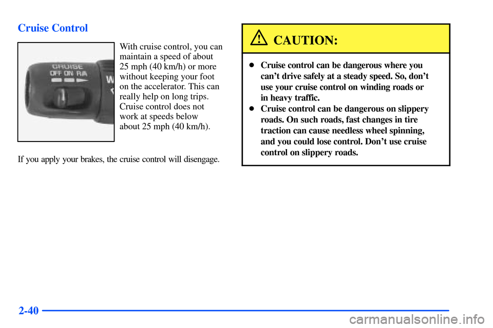 CHEVROLET SUBURBAN 2000 9.G Owners Manual 2-40 Cruise Control
With cruise control, you can
maintain a speed of about
25 mph (40 km/h) or more
without keeping your foot
on the accelerator. This can
really help on long trips.
Cruise control doe