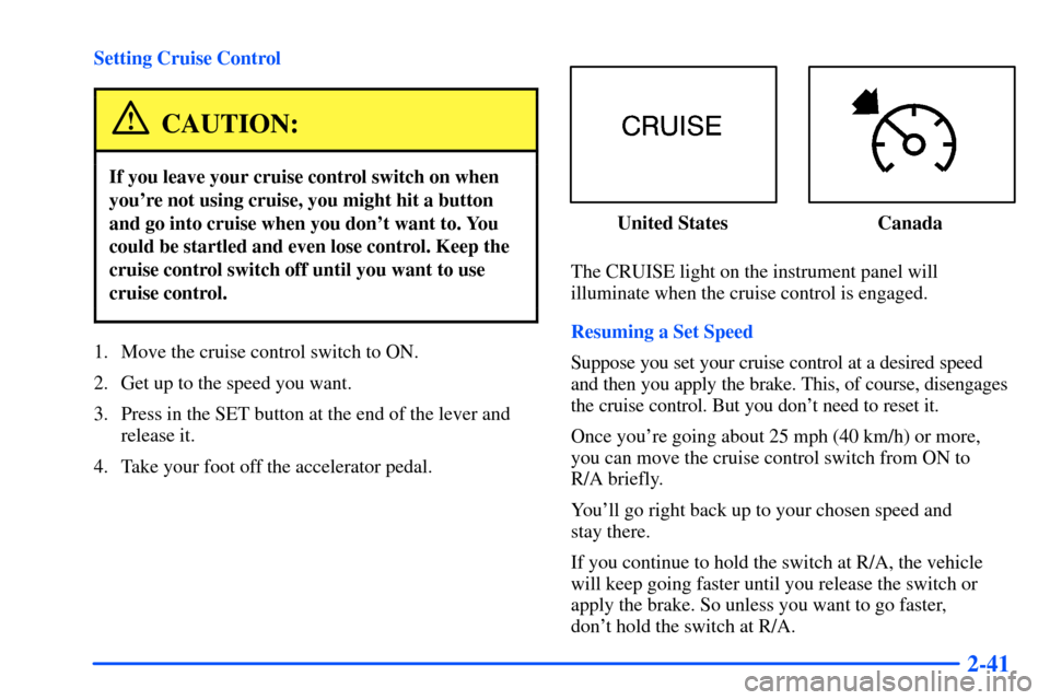 CHEVROLET SUBURBAN 2000 9.G Owners Manual 2-41
Setting Cruise Control
CAUTION:
If you leave your cruise control switch on when
youre not using cruise, you might hit a button
and go into cruise when you dont want to. You
could be startled an