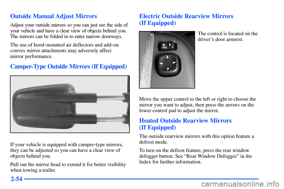 CHEVROLET SUBURBAN 2000 9.G Owners Manual 2-54 Outside Manual Adjust Mirrors
Adjust your outside mirrors so you can just see the side of
your vehicle and have a clear view of objects behind you.
The mirrors can be folded in to enter narrow do