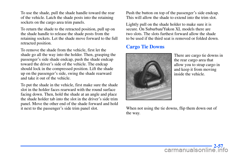 CHEVROLET SUBURBAN 2000 9.G Owners Manual 2-57
To use the shade, pull the shade handle toward the rear
of the vehicle. Latch the shade posts into the retaining
sockets on the cargo area trim panels.
To return the shade to the retracted positi
